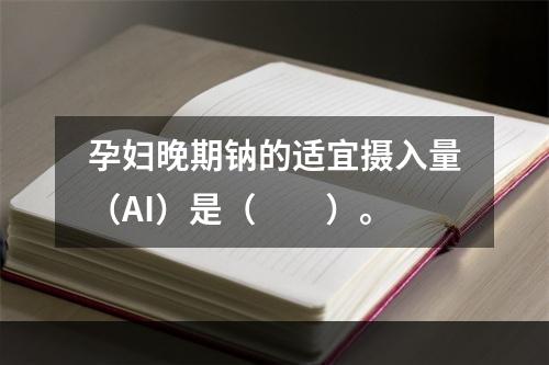 孕妇晚期钠的适宜摄入量（AI）是（　　）。