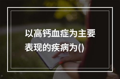 以高钙血症为主要表现的疾病为()