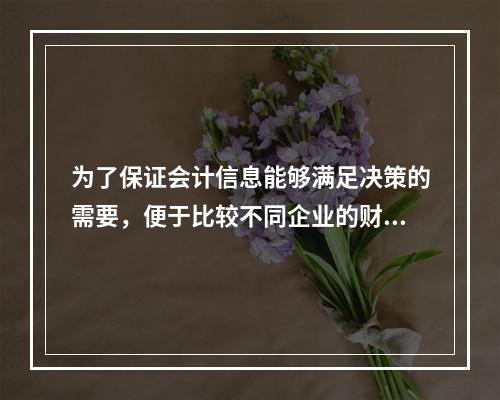 为了保证会计信息能够满足决策的需要，便于比较不同企业的财务状