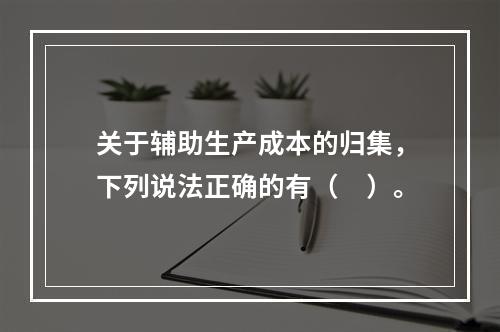 关于辅助生产成本的归集，下列说法正确的有（　）。