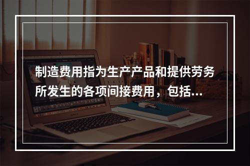 制造费用指为生产产品和提供劳务所发生的各项间接费用，包括（　