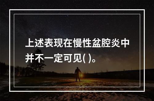 上述表现在慢性盆腔炎中并不一定可见( )。