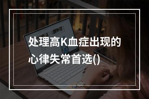 处理高K血症出现的心律失常首选()