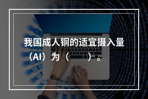 我国成人铜的适宜摄入量（AI）为（　　）。