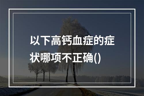 以下高钙血症的症状哪项不正确()