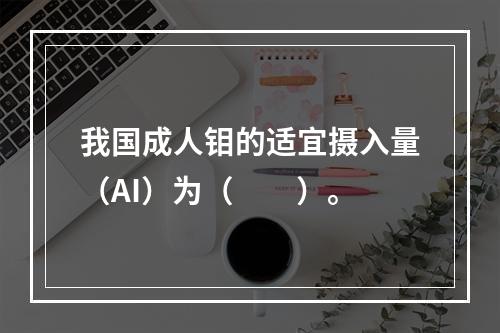 我国成人钼的适宜摄入量（AI）为（　　）。