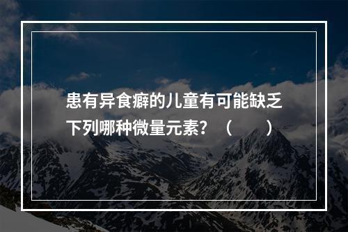 患有异食癖的儿童有可能缺乏下列哪种微量元素？（　　）