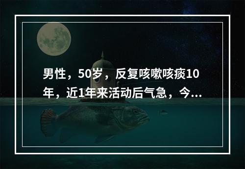 男性，50岁，反复咳嗽咳痰10年，近1年来活动后气急，今因感