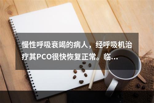 慢性呼吸衰竭的病人，经呼吸机治疗其PCO很快恢复正常。临床可