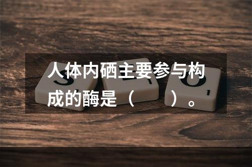 人体内硒主要参与构成的酶是（　　）。