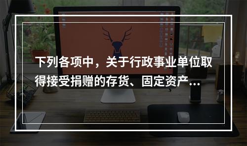 下列各项中，关于行政事业单位取得接受捐赠的存货、固定资产、无