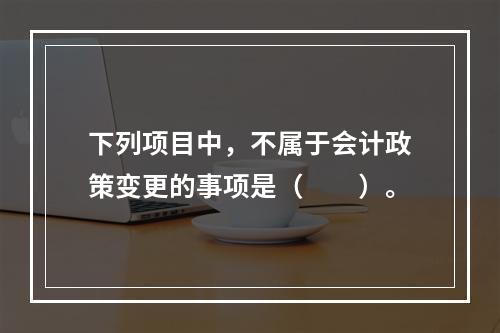 下列项目中，不属于会计政策变更的事项是（  ）。