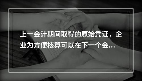 上一会计期间取得的原始凭证，企业为方便核算可以在下一个会计期