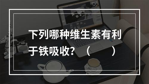 下列哪种维生素有利于铁吸收？（　　）