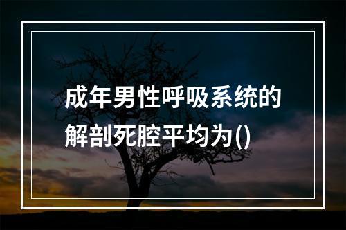 成年男性呼吸系统的解剖死腔平均为()