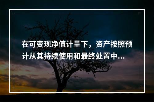 在可变现净值计量下，资产按照预计从其持续使用和最终处置中所产