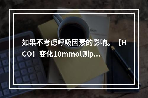 如果不考虑呼吸因素的影响。【HCO】变化10mmol则pH相