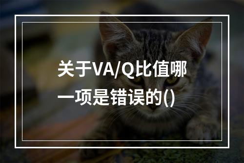 关于VA/Q比值哪一项是错误的()