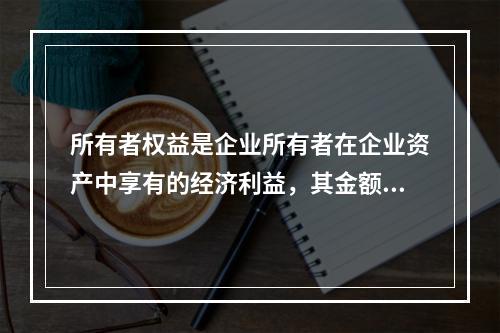 所有者权益是企业所有者在企业资产中享有的经济利益，其金额为企