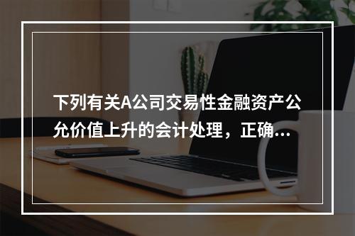 下列有关A公司交易性金融资产公允价值上升的会计处理，正确的是