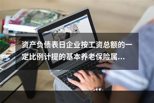 资产负债表日企业按工资总额的一定比例计提的基本养老保险属于设