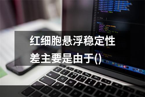 红细胞悬浮稳定性差主要是由于()