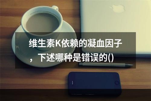 维生素K依赖的凝血因子，下述哪种是错误的()