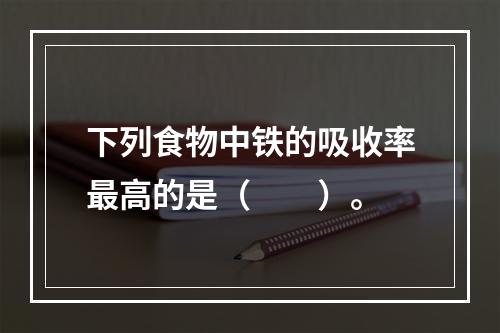 下列食物中铁的吸收率最高的是（　　）。