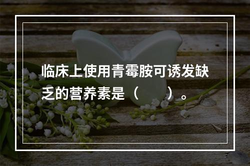 临床上使用青霉胺可诱发缺乏的营养素是（　　）。