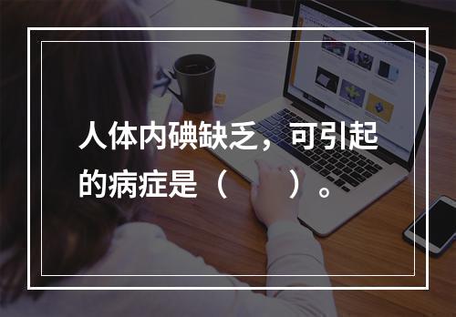 人体内碘缺乏，可引起的病症是（　　）。