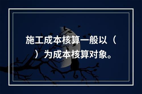 施工成本核算一般以（　）为成本核算对象。