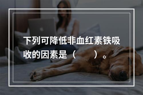 下列可降低非血红素铁吸收的因素是（　　）。