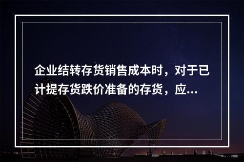 企业结转存货销售成本时，对于已计提存货跌价准备的存货，应借记