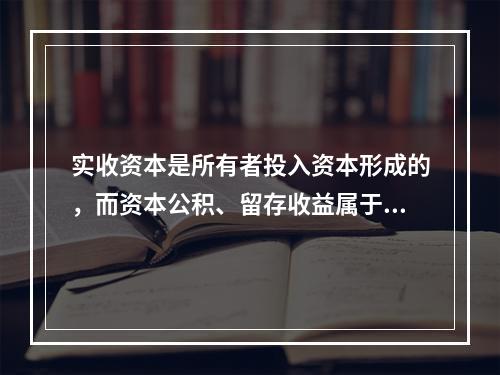 实收资本是所有者投入资本形成的，而资本公积、留存收益属于经营