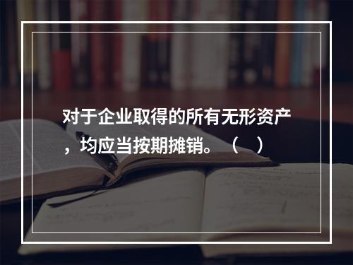 对于企业取得的所有无形资产，均应当按期摊销。（　）