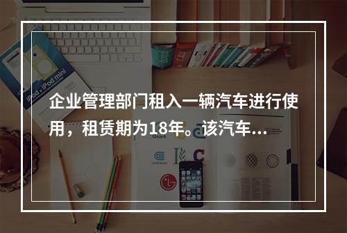 企业管理部门租入一辆汽车进行使用，租赁期为18年。该汽车使用