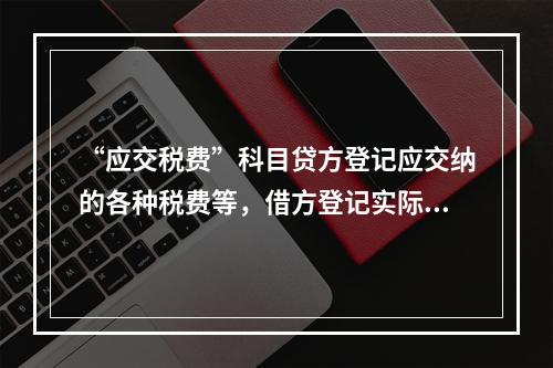 “应交税费”科目贷方登记应交纳的各种税费等，借方登记实际交纳