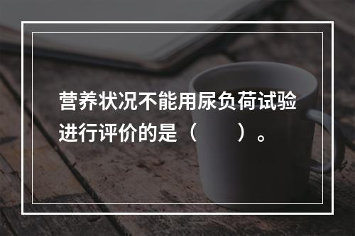 营养状况不能用尿负荷试验进行评价的是（　　）。