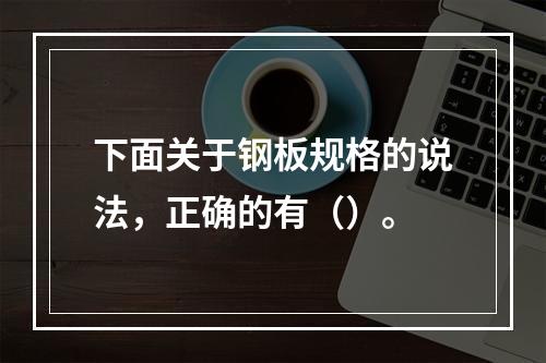 下面关于钢板规格的说法，正确的有（）。