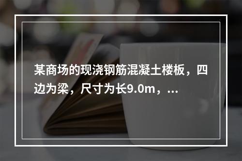 某商场的现浇钢筋混凝土楼板，四边为梁，尺寸为长9.0m，宽6