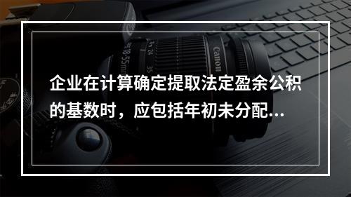 企业在计算确定提取法定盈余公积的基数时，应包括年初未分配利润