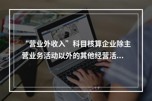 “营业外收入”科目核算企业除主营业务活动以外的其他经营活动实