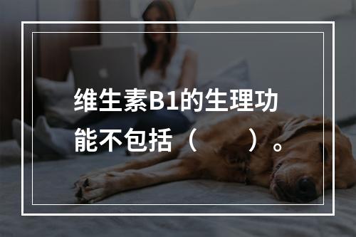 维生素B1的生理功能不包括（　　）。