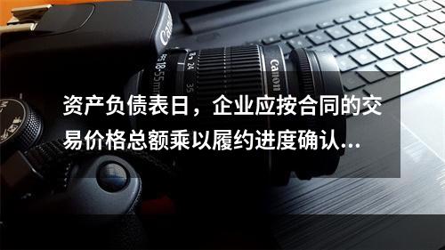 资产负债表日，企业应按合同的交易价格总额乘以履约进度确认当期