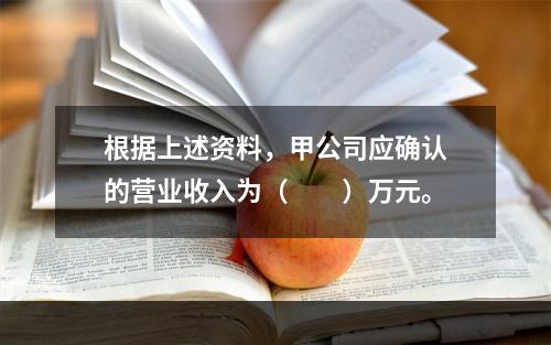 根据上述资料，甲公司应确认的营业收入为（　　）万元。