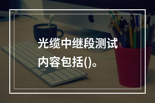 光缆中继段测试内容包括()。