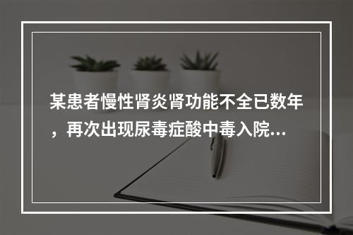 某患者慢性肾炎肾功能不全已数年，再次出现尿毒症酸中毒入院。尿