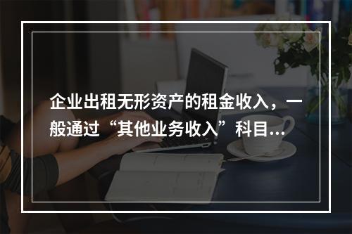 企业出租无形资产的租金收入，一般通过“其他业务收入”科目核算