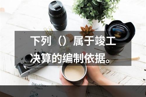 下列（）属于竣工决算的编制依据。