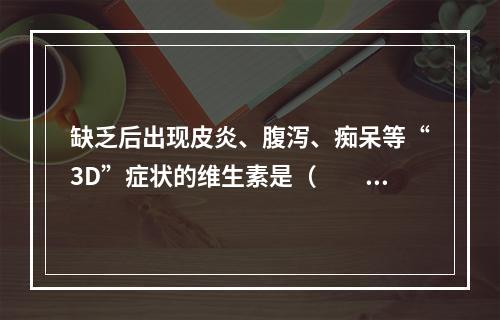 缺乏后出现皮炎、腹泻、痴呆等“3D”症状的维生素是（　　）